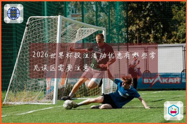 2026世界杯投注活动优惠有哪些常见误区需要注意？