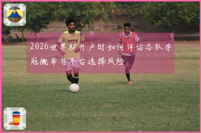 2026世界杯开户时如何评估各队夺冠概率与平台选择风险