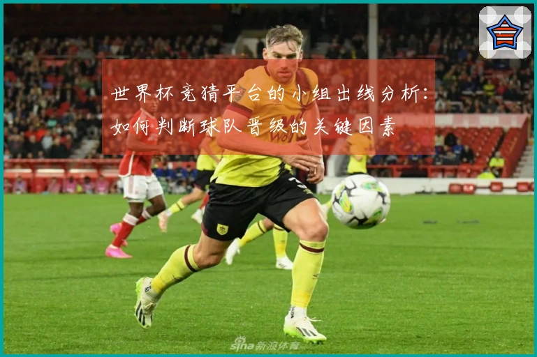 世界杯竞猜平台的小组出线分析：如何判断球队晋级的关键因素