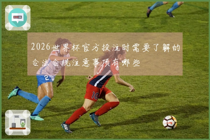 2026世界杯官方投注时需要了解的合法合规注意事项有哪些