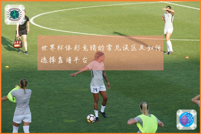 世界杯体彩竞猜的常见误区及如何选择靠谱平台