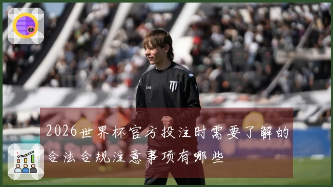 2026世界杯官方投注时需要了解的合法合规注意事项有哪些