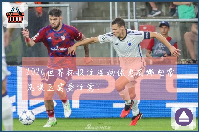 2026世界杯投注活动优惠有哪些常见误区需要注意？